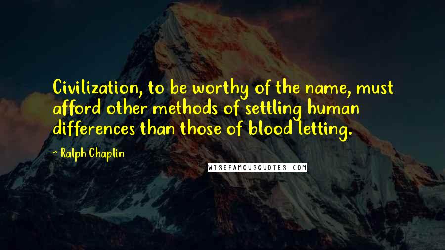 Ralph Chaplin Quotes: Civilization, to be worthy of the name, must afford other methods of settling human differences than those of blood letting.