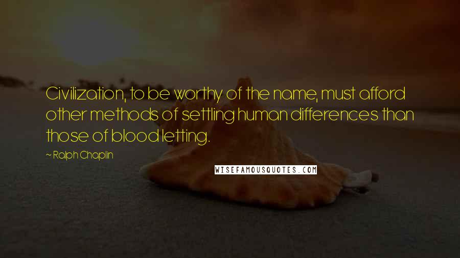 Ralph Chaplin Quotes: Civilization, to be worthy of the name, must afford other methods of settling human differences than those of blood letting.