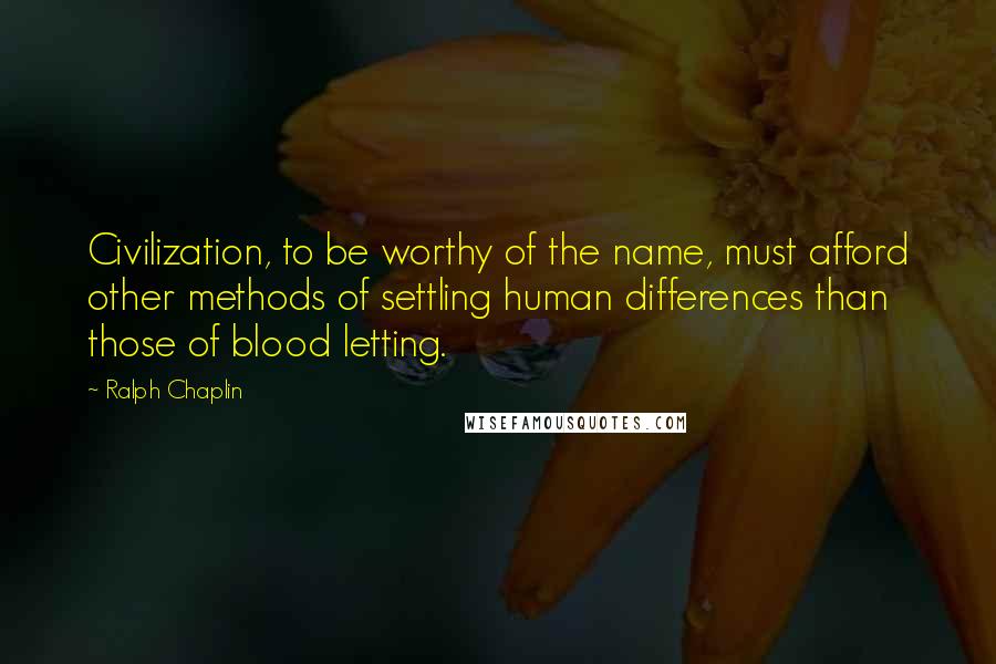 Ralph Chaplin Quotes: Civilization, to be worthy of the name, must afford other methods of settling human differences than those of blood letting.