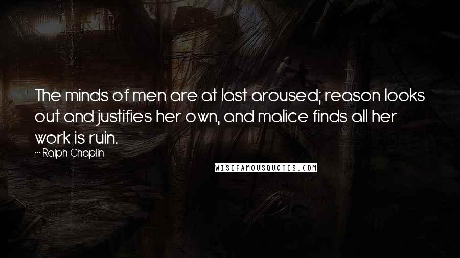 Ralph Chaplin Quotes: The minds of men are at last aroused; reason looks out and justifies her own, and malice finds all her work is ruin.