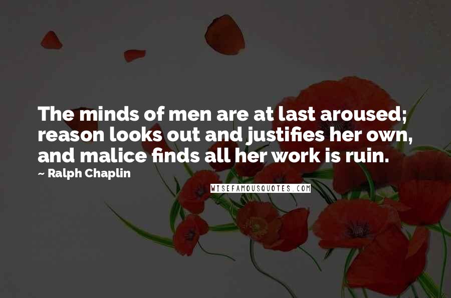Ralph Chaplin Quotes: The minds of men are at last aroused; reason looks out and justifies her own, and malice finds all her work is ruin.
