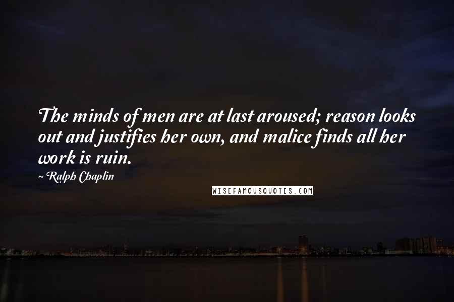 Ralph Chaplin Quotes: The minds of men are at last aroused; reason looks out and justifies her own, and malice finds all her work is ruin.