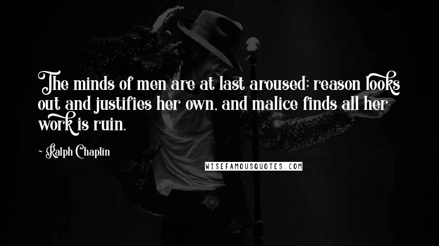 Ralph Chaplin Quotes: The minds of men are at last aroused; reason looks out and justifies her own, and malice finds all her work is ruin.