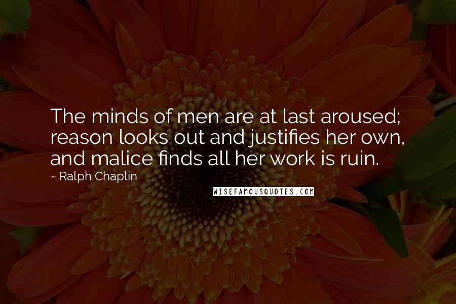 Ralph Chaplin Quotes: The minds of men are at last aroused; reason looks out and justifies her own, and malice finds all her work is ruin.