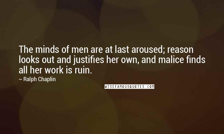 Ralph Chaplin Quotes: The minds of men are at last aroused; reason looks out and justifies her own, and malice finds all her work is ruin.