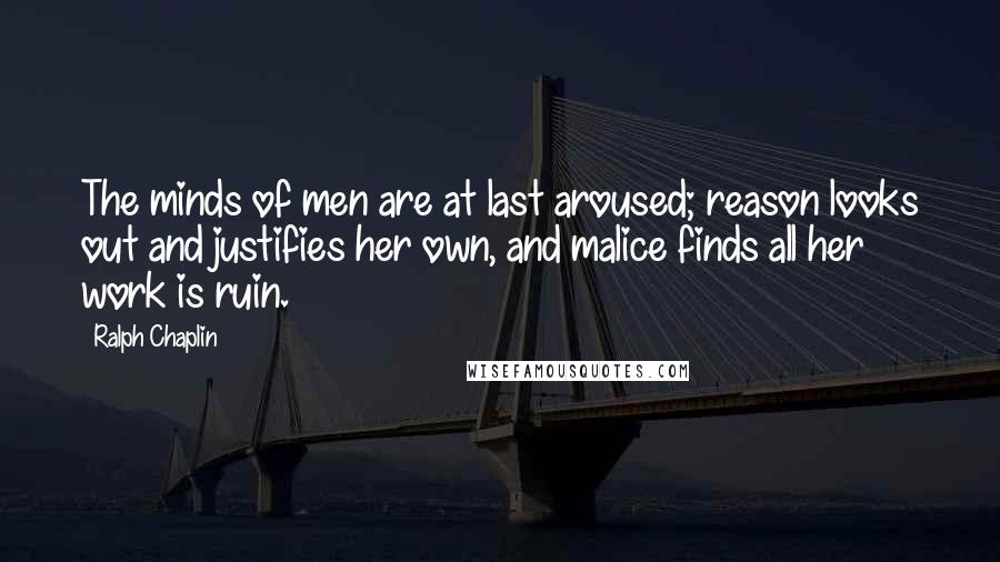 Ralph Chaplin Quotes: The minds of men are at last aroused; reason looks out and justifies her own, and malice finds all her work is ruin.