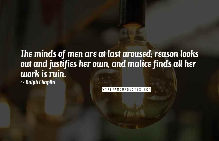 Ralph Chaplin Quotes: The minds of men are at last aroused; reason looks out and justifies her own, and malice finds all her work is ruin.