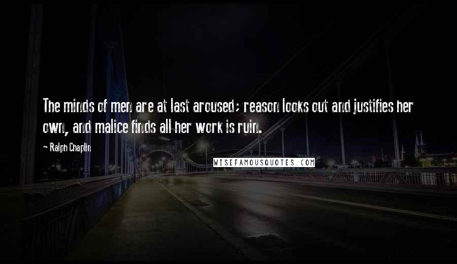 Ralph Chaplin Quotes: The minds of men are at last aroused; reason looks out and justifies her own, and malice finds all her work is ruin.