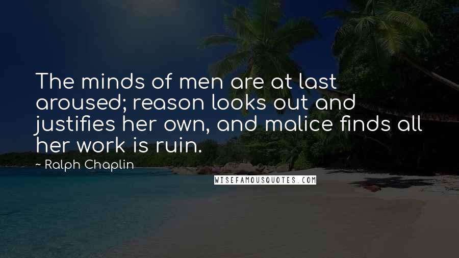 Ralph Chaplin Quotes: The minds of men are at last aroused; reason looks out and justifies her own, and malice finds all her work is ruin.