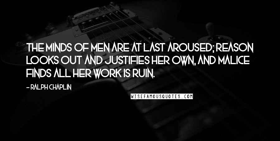 Ralph Chaplin Quotes: The minds of men are at last aroused; reason looks out and justifies her own, and malice finds all her work is ruin.