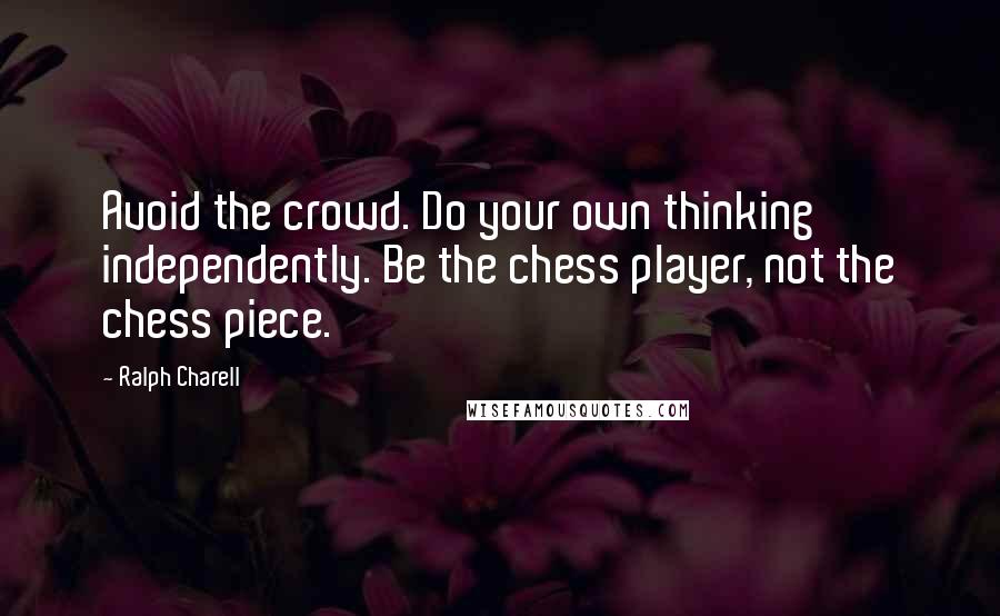 Ralph Charell Quotes: Avoid the crowd. Do your own thinking independently. Be the chess player, not the chess piece.