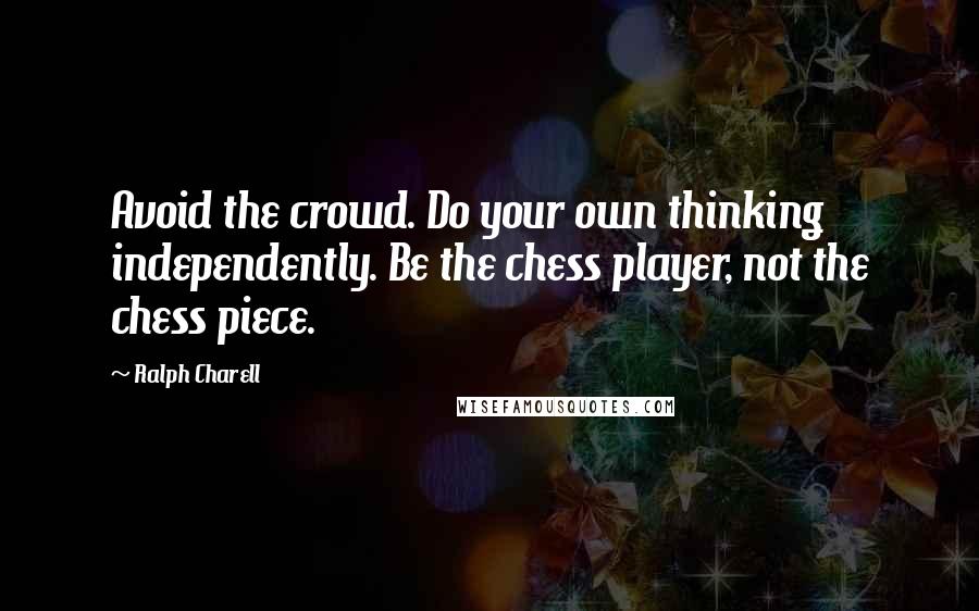 Ralph Charell Quotes: Avoid the crowd. Do your own thinking independently. Be the chess player, not the chess piece.