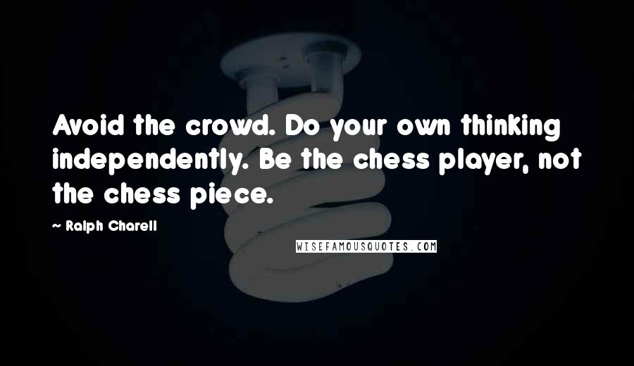 Ralph Charell Quotes: Avoid the crowd. Do your own thinking independently. Be the chess player, not the chess piece.