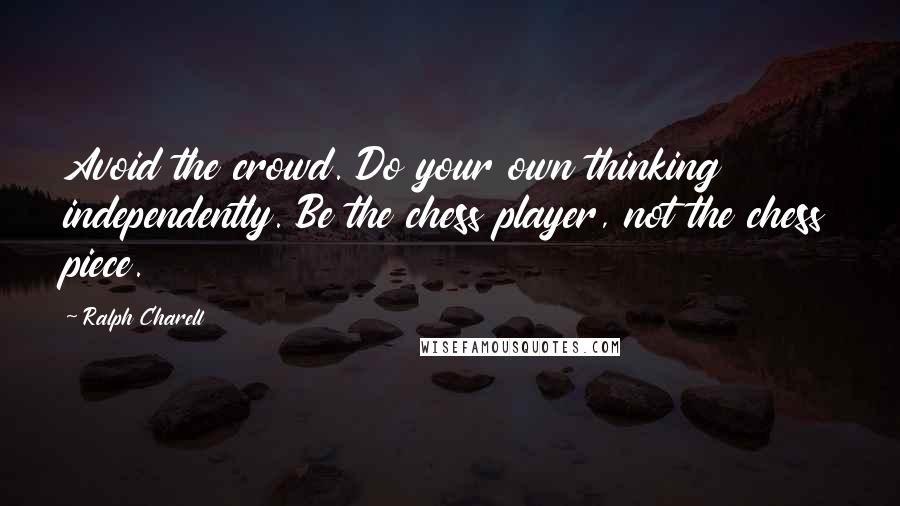 Ralph Charell Quotes: Avoid the crowd. Do your own thinking independently. Be the chess player, not the chess piece.