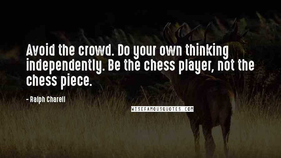 Ralph Charell Quotes: Avoid the crowd. Do your own thinking independently. Be the chess player, not the chess piece.