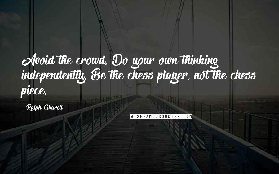 Ralph Charell Quotes: Avoid the crowd. Do your own thinking independently. Be the chess player, not the chess piece.