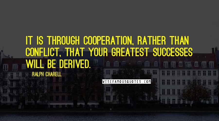 Ralph Charell Quotes: It is through cooperation, rather than conflict, that your greatest successes will be derived.