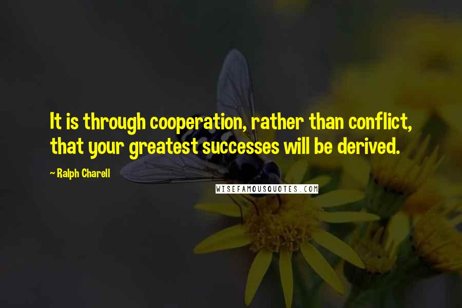 Ralph Charell Quotes: It is through cooperation, rather than conflict, that your greatest successes will be derived.