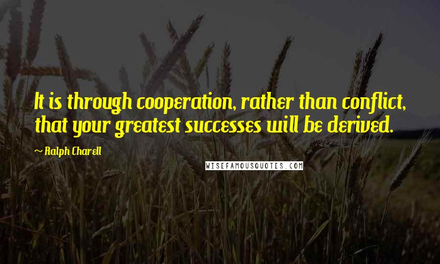 Ralph Charell Quotes: It is through cooperation, rather than conflict, that your greatest successes will be derived.