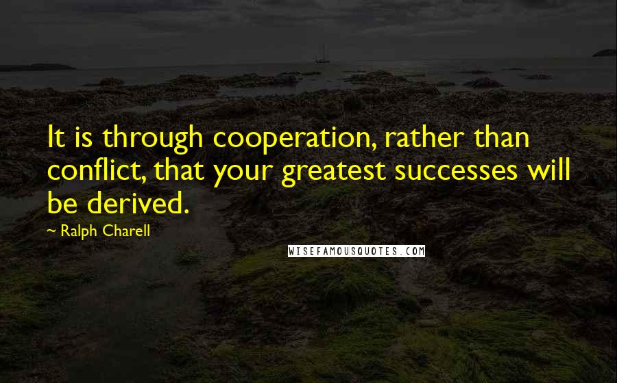 Ralph Charell Quotes: It is through cooperation, rather than conflict, that your greatest successes will be derived.