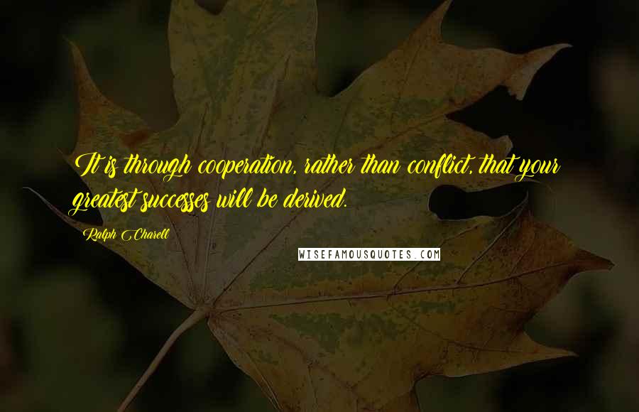 Ralph Charell Quotes: It is through cooperation, rather than conflict, that your greatest successes will be derived.
