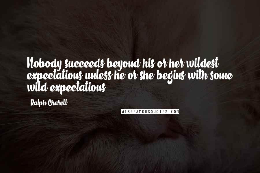 Ralph Charell Quotes: Nobody succeeds beyond his or her wildest expectations unless he or she begins with some wild expectations