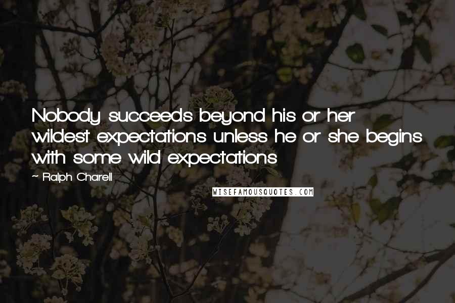 Ralph Charell Quotes: Nobody succeeds beyond his or her wildest expectations unless he or she begins with some wild expectations