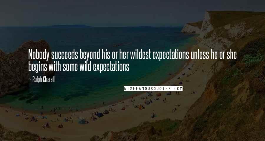 Ralph Charell Quotes: Nobody succeeds beyond his or her wildest expectations unless he or she begins with some wild expectations