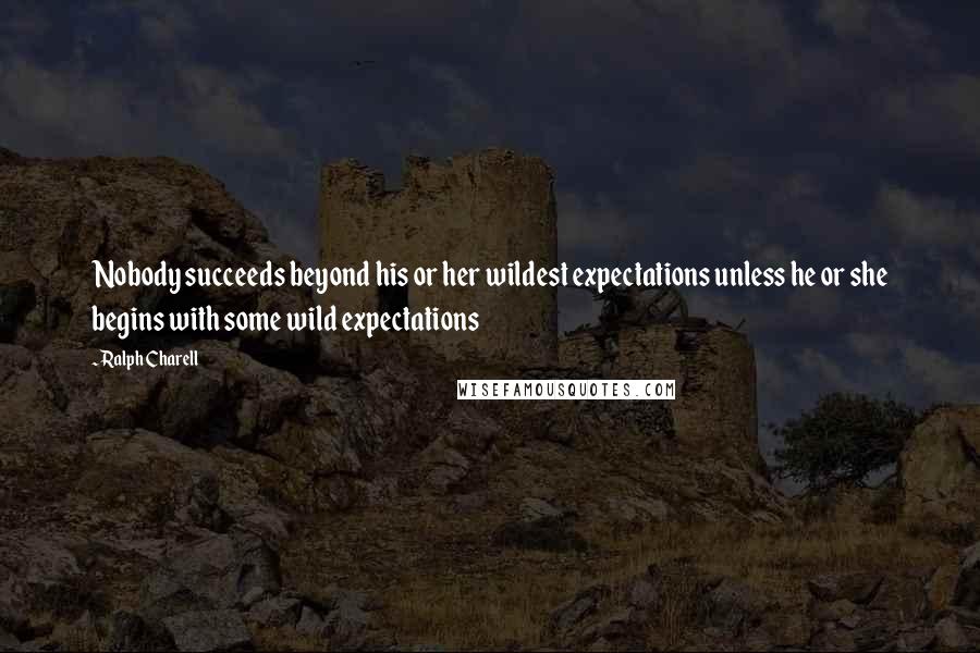 Ralph Charell Quotes: Nobody succeeds beyond his or her wildest expectations unless he or she begins with some wild expectations