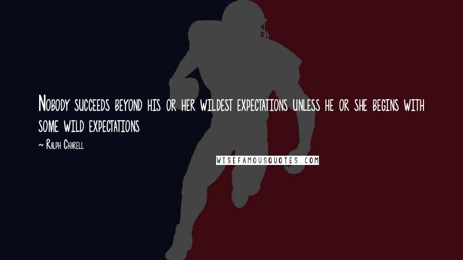 Ralph Charell Quotes: Nobody succeeds beyond his or her wildest expectations unless he or she begins with some wild expectations