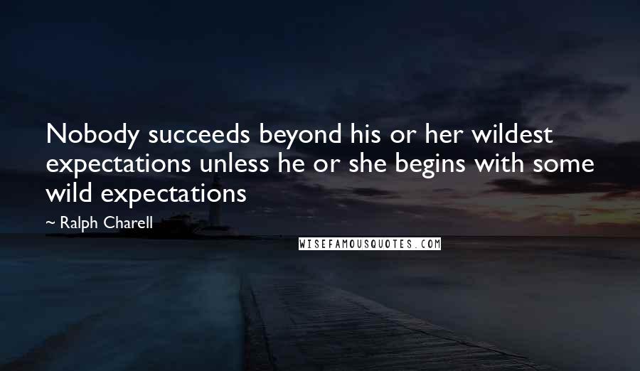 Ralph Charell Quotes: Nobody succeeds beyond his or her wildest expectations unless he or she begins with some wild expectations