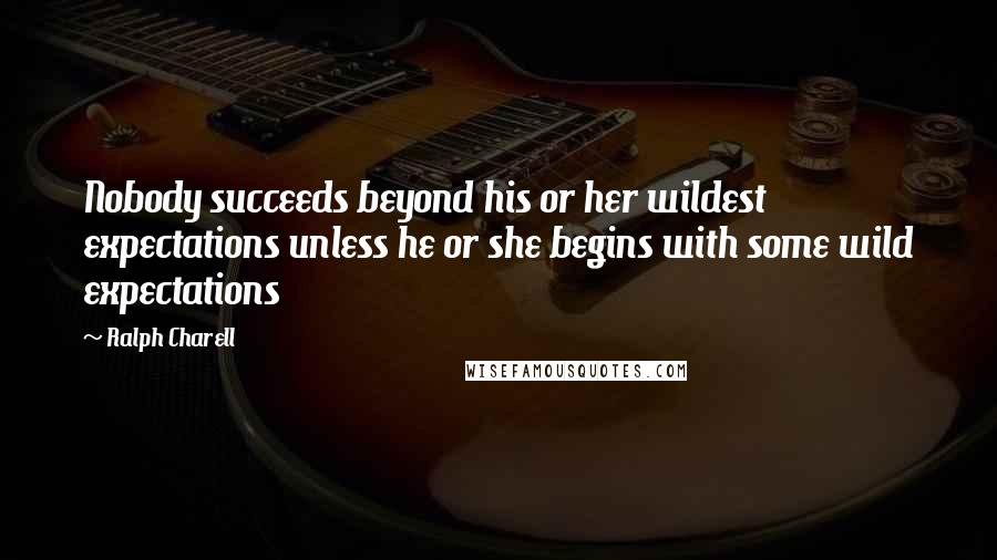 Ralph Charell Quotes: Nobody succeeds beyond his or her wildest expectations unless he or she begins with some wild expectations