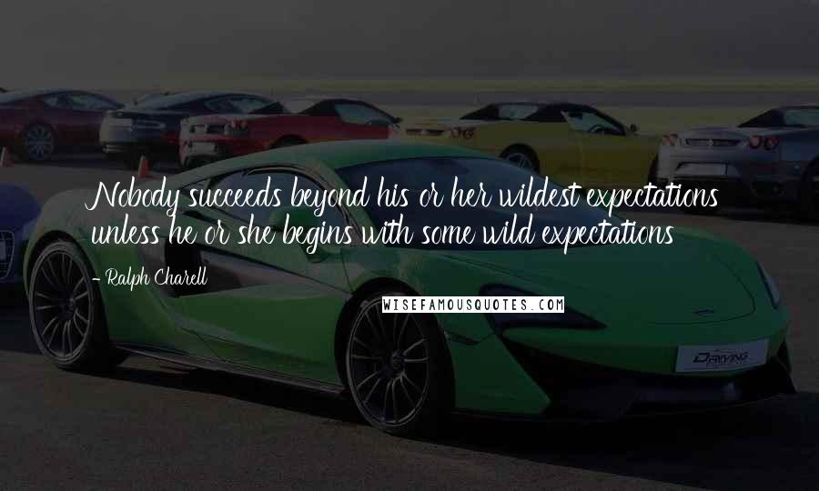 Ralph Charell Quotes: Nobody succeeds beyond his or her wildest expectations unless he or she begins with some wild expectations