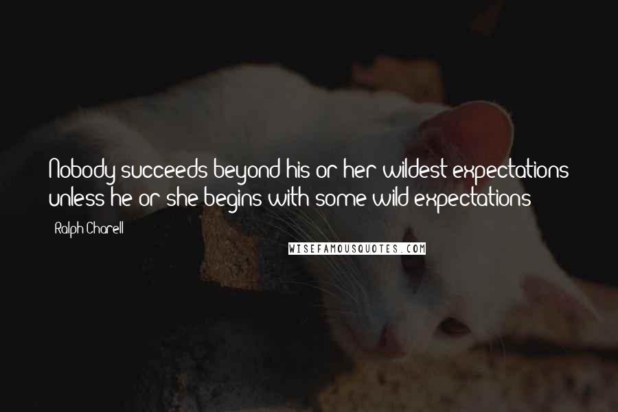 Ralph Charell Quotes: Nobody succeeds beyond his or her wildest expectations unless he or she begins with some wild expectations