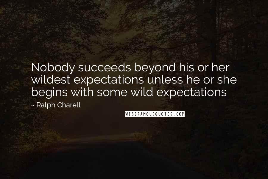 Ralph Charell Quotes: Nobody succeeds beyond his or her wildest expectations unless he or she begins with some wild expectations