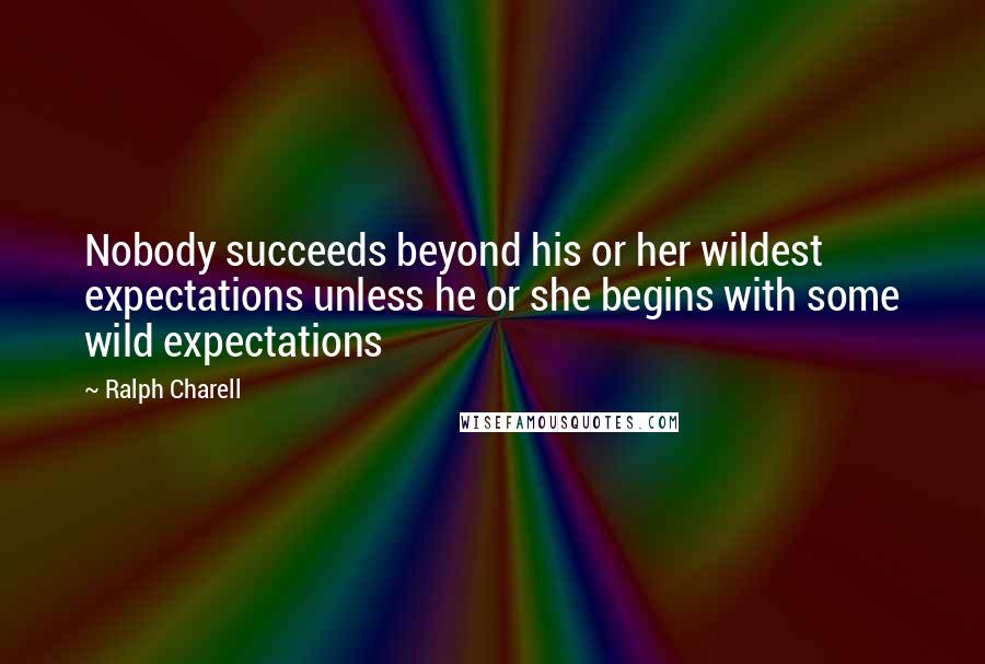 Ralph Charell Quotes: Nobody succeeds beyond his or her wildest expectations unless he or she begins with some wild expectations