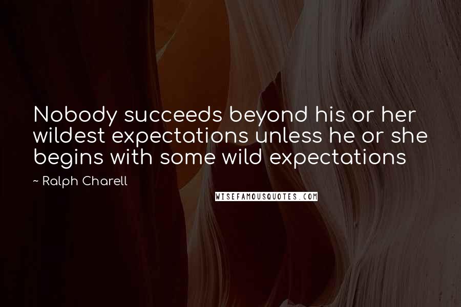 Ralph Charell Quotes: Nobody succeeds beyond his or her wildest expectations unless he or she begins with some wild expectations