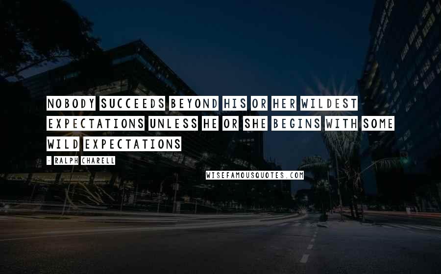 Ralph Charell Quotes: Nobody succeeds beyond his or her wildest expectations unless he or she begins with some wild expectations