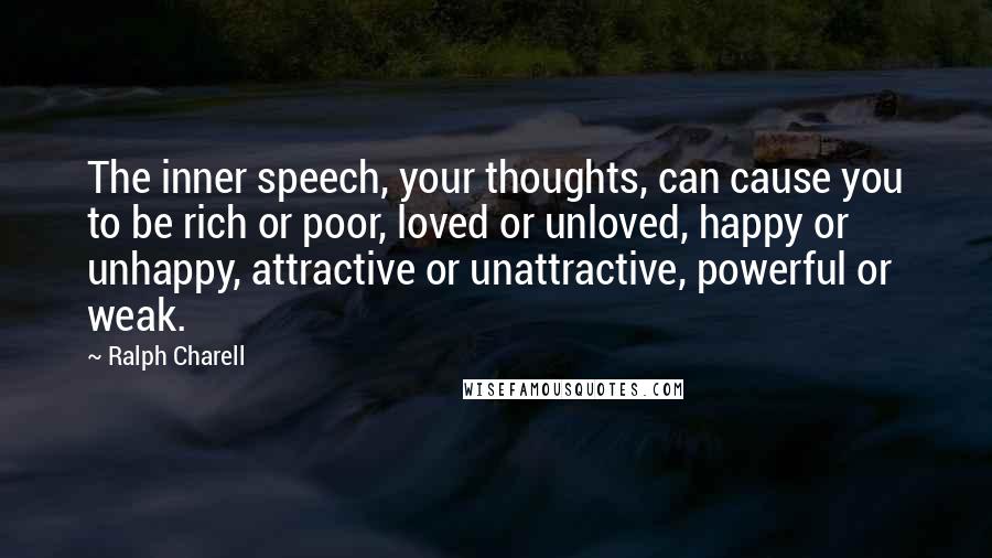 Ralph Charell Quotes: The inner speech, your thoughts, can cause you to be rich or poor, loved or unloved, happy or unhappy, attractive or unattractive, powerful or weak.