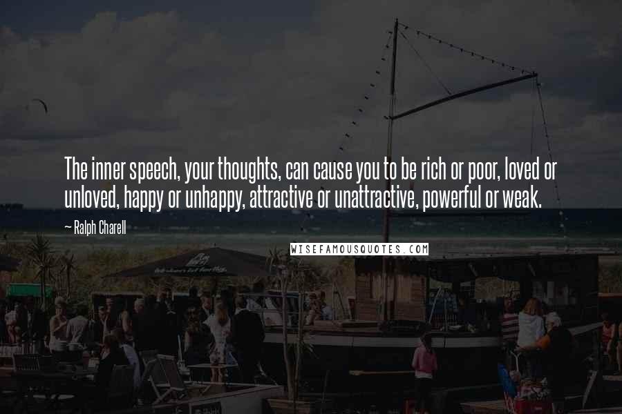 Ralph Charell Quotes: The inner speech, your thoughts, can cause you to be rich or poor, loved or unloved, happy or unhappy, attractive or unattractive, powerful or weak.