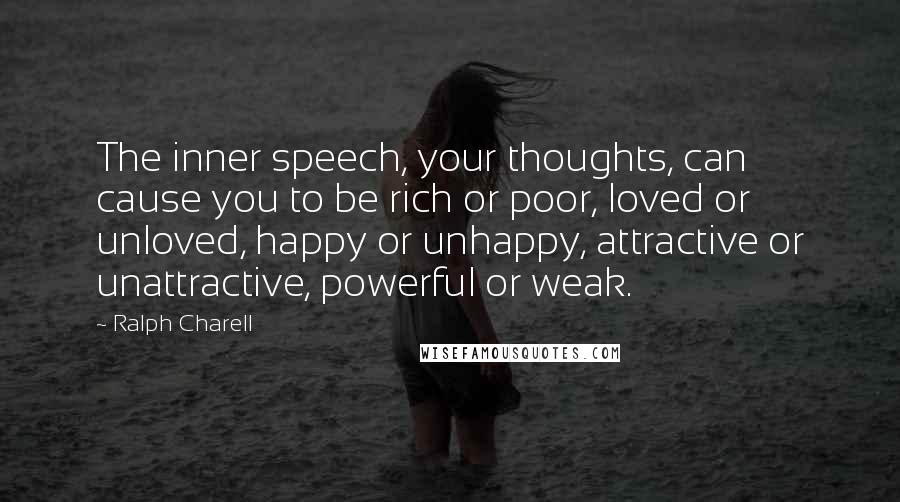 Ralph Charell Quotes: The inner speech, your thoughts, can cause you to be rich or poor, loved or unloved, happy or unhappy, attractive or unattractive, powerful or weak.