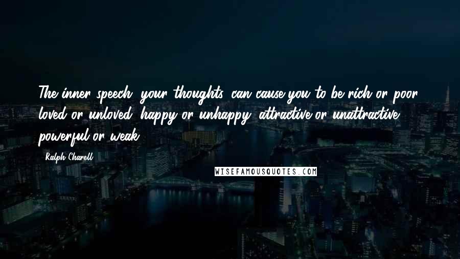 Ralph Charell Quotes: The inner speech, your thoughts, can cause you to be rich or poor, loved or unloved, happy or unhappy, attractive or unattractive, powerful or weak.