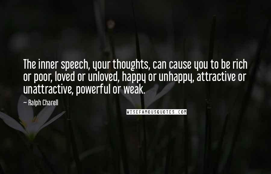 Ralph Charell Quotes: The inner speech, your thoughts, can cause you to be rich or poor, loved or unloved, happy or unhappy, attractive or unattractive, powerful or weak.