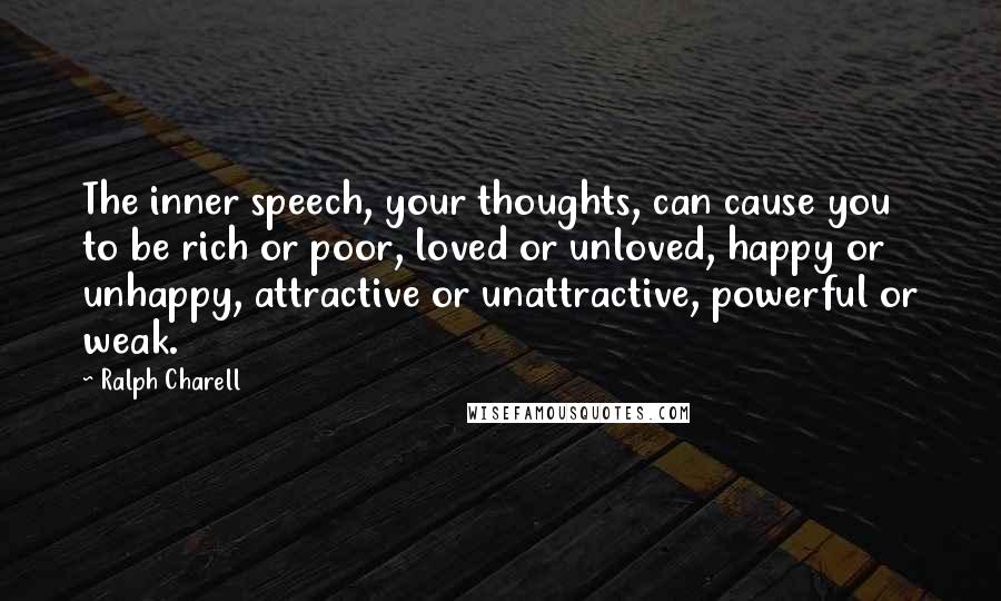Ralph Charell Quotes: The inner speech, your thoughts, can cause you to be rich or poor, loved or unloved, happy or unhappy, attractive or unattractive, powerful or weak.