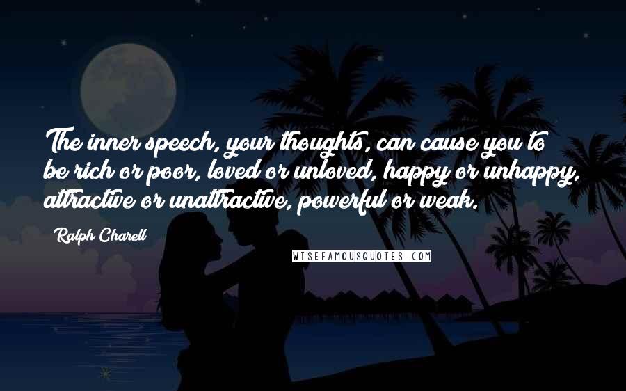 Ralph Charell Quotes: The inner speech, your thoughts, can cause you to be rich or poor, loved or unloved, happy or unhappy, attractive or unattractive, powerful or weak.