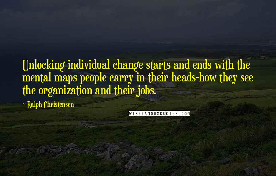 Ralph Christensen Quotes: Unlocking individual change starts and ends with the mental maps people carry in their heads-how they see the organization and their jobs.