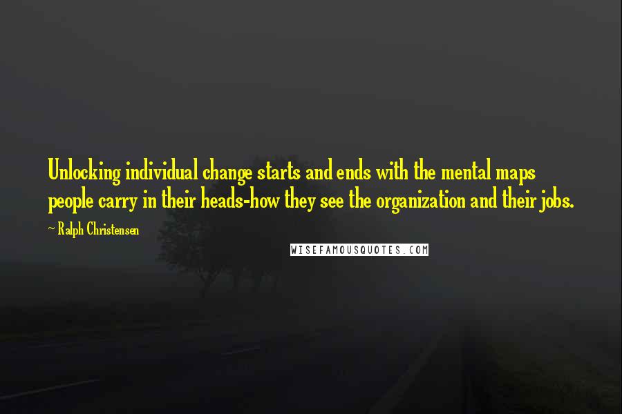 Ralph Christensen Quotes: Unlocking individual change starts and ends with the mental maps people carry in their heads-how they see the organization and their jobs.