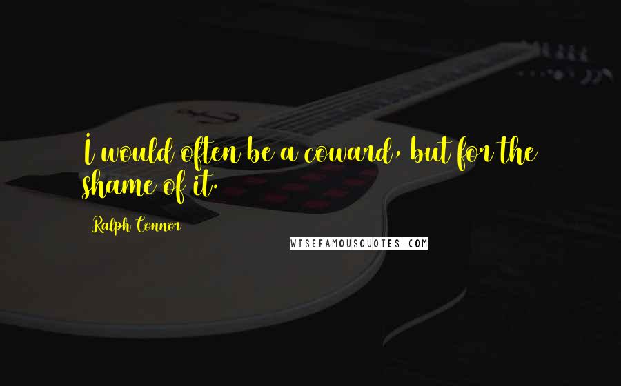 Ralph Connor Quotes: I would often be a coward, but for the shame of it.