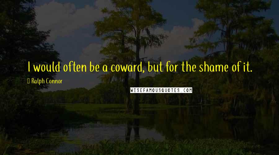 Ralph Connor Quotes: I would often be a coward, but for the shame of it.