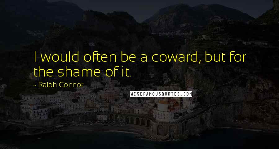 Ralph Connor Quotes: I would often be a coward, but for the shame of it.